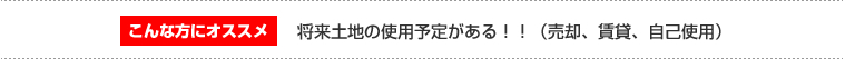 「こんな方にオススメ」将来土地の使用予定がある！！（売却、賃貸、自己使用）