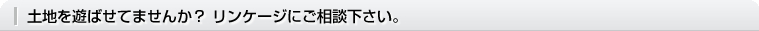 土地を遊ばせてませんか？ リンケージにご相談下さい。