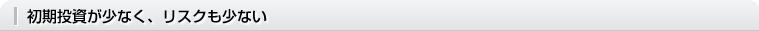 初期投資が少なく、リスクも少ない