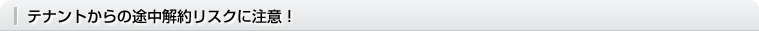 テナントからの途中解約リスクに注意！