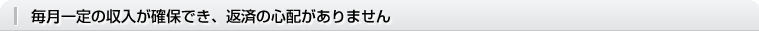毎月一定の収入が確保でき、返済の心配がありません